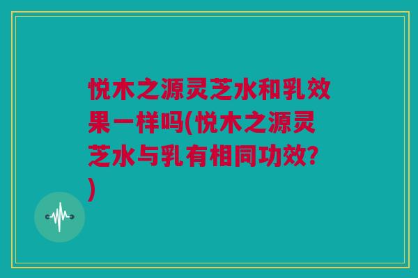 悦木之源灵芝水和乳效果一样吗(悦木之源灵芝水与乳有相同功效？)