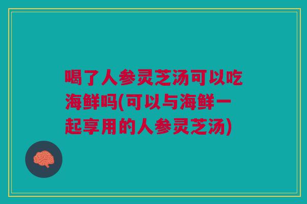 喝了人参灵芝汤可以吃海鲜吗(可以与海鲜一起享用的人参灵芝汤) 喝了人参灵芝汤可以吃海鲜吗(可以与海鲜一起享用的人参灵芝汤)