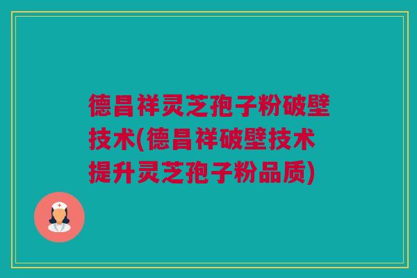 德昌祥灵芝孢子粉破壁技术(德昌祥破壁技术提升灵芝孢子粉品质)