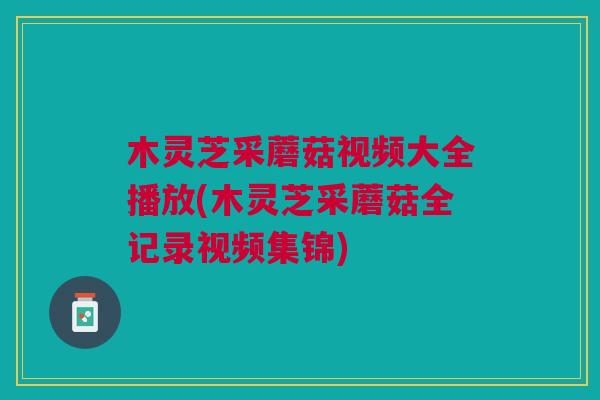 木灵芝采蘑菇视频大全播放(木灵芝采蘑菇全记录视频集锦)
