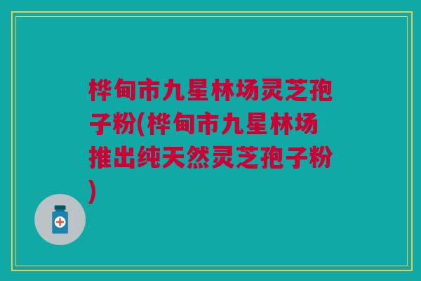 桦甸市九星林场灵芝孢子粉(桦甸市九星林场推出纯天然灵芝孢子粉) 桦甸市九星林场灵芝孢子粉(桦甸市九星林场推出纯天然灵芝孢子粉)