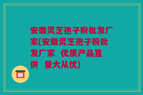 安徽灵芝孢子粉批发厂家(安徽灵芝孢子粉批发厂家  优质产品直供  量大从优)