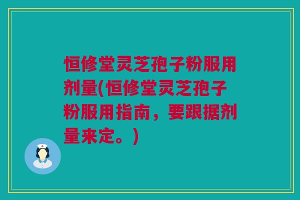 恒修堂灵芝孢子粉服用剂量(恒修堂灵芝孢子粉服用指南，要跟据剂量来定。)