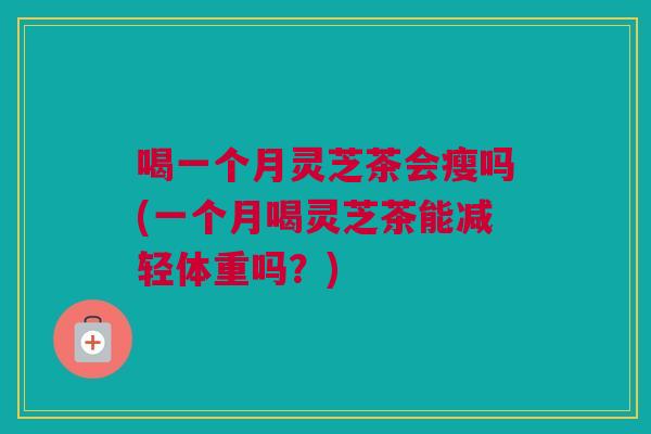 喝一个月灵芝茶会瘦吗(一个月喝灵芝茶能减轻体重吗?) 喝一个月灵芝茶会瘦吗(一个月喝灵芝茶能减轻体重吗?)