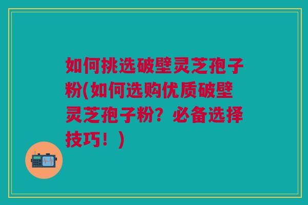 如何挑选破壁灵芝孢子粉(如何选购优质破壁灵芝孢子粉?必备选择技巧!) 如何挑选破壁灵芝孢子粉(如何选购优质破壁灵芝孢子粉?必备选择技巧!)