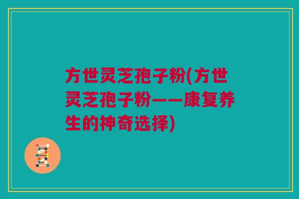 方世灵芝孢子粉(方世灵芝孢子粉——康复养生的神奇选择) 方世灵芝孢子粉(方世灵芝孢子粉——康复养生的神奇选择)