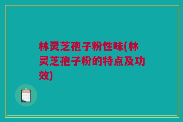 林灵芝孢子粉性味(林灵芝孢子粉的特点及功效) 林灵芝孢子粉性味(林灵芝孢子粉的特点及功效)
