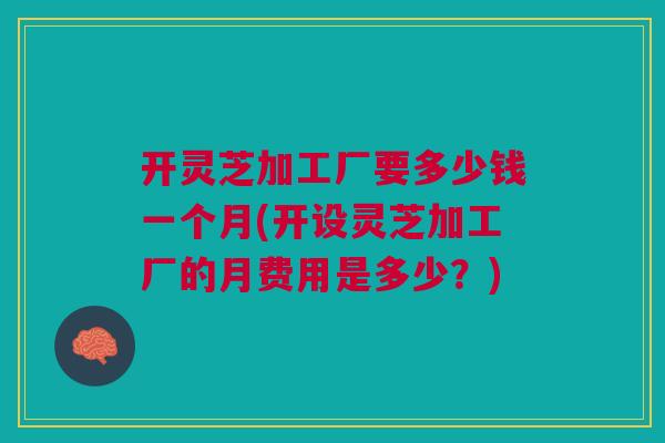 开灵芝加工厂要多少钱一个月(开设灵芝加工厂的月费用是多少?) 开灵芝加工厂要多少钱一个月(开设灵芝加工厂的月费用是多少?)
