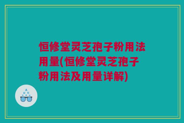 恒修堂灵芝孢子粉用法用量(恒修堂灵芝孢子粉用法及用量详解) 恒修堂灵芝孢子粉用法用量(恒修堂灵芝孢子粉用法及用量详解)