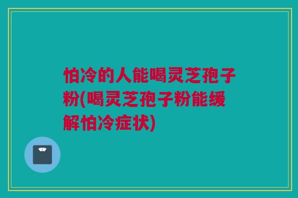 怕冷的人能喝灵芝孢子粉(喝灵芝孢子粉能缓解怕冷症状) 怕冷的人能喝灵芝孢子粉(喝灵芝孢子粉能缓解怕冷症状)