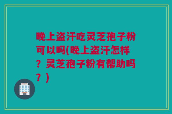 晚上盗汗吃灵芝孢子粉可以吗(晚上盗汗怎样?灵芝孢子粉有帮助吗?) 晚上盗汗吃灵芝孢子粉可以吗(晚上盗汗怎样?灵芝孢子粉有帮助吗?)