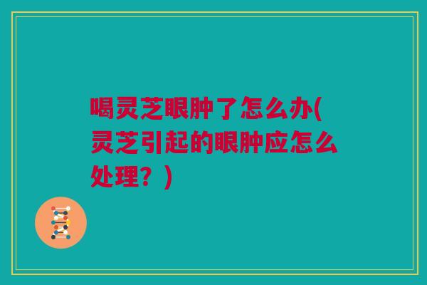喝灵芝眼肿了怎么办(灵芝引起的眼肿应怎么处理?) 喝灵芝眼肿了怎么办(灵芝引起的眼肿应怎么处理?)