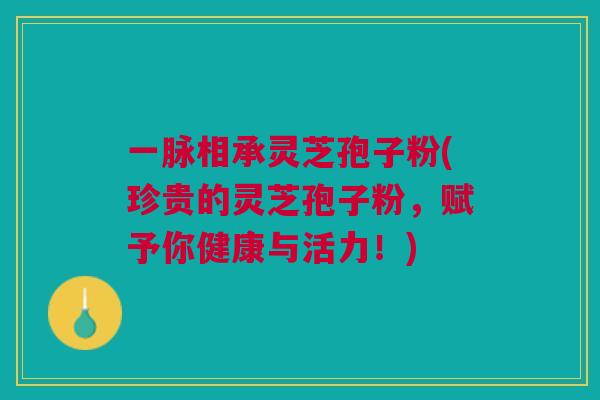 一脉相承灵芝孢子粉(珍贵的灵芝孢子粉,赋予你健康与活力!) 一脉相承灵芝孢子粉(珍贵的灵芝孢子粉,赋予你健康与活力!)