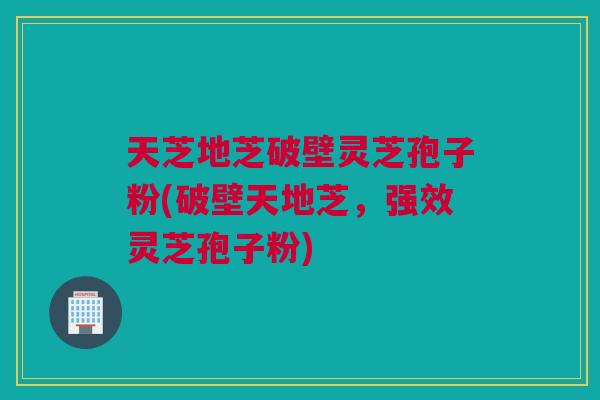 天芝地芝破壁灵芝孢子粉(破壁天地芝,强效灵芝孢子粉) 天芝地芝破壁灵芝孢子粉(破壁天地芝,强效灵芝孢子粉)