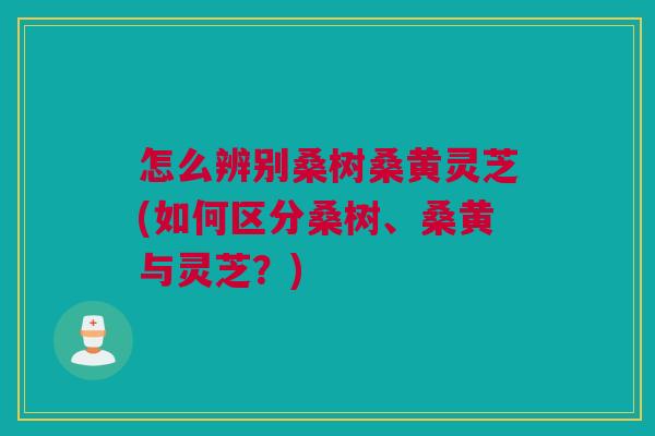 怎么辨别桑树桑黄灵芝(如何区分桑树、桑黄与灵芝?) 怎么辨别桑树桑黄灵芝(如何区分桑树、桑黄与灵芝?)