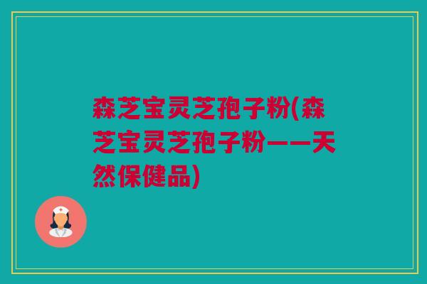 森芝宝灵芝孢子粉(森芝宝灵芝孢子粉——天然保健品) 森芝宝灵芝孢子粉(森芝宝灵芝孢子粉——天然保健品)
