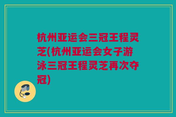 杭州亚运会三冠王程灵芝(杭州亚运会女子游泳三冠王程灵芝再次夺冠) 杭州亚运会三冠王程灵芝(杭州亚运会女子游泳三冠王程灵芝再次夺冠)