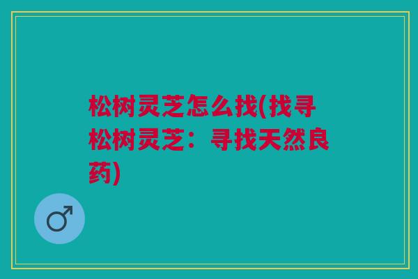 松树灵芝怎么找(找寻松树灵芝:寻找天然良药) 松树灵芝怎么找(找寻松树灵芝:寻找天然良药)
