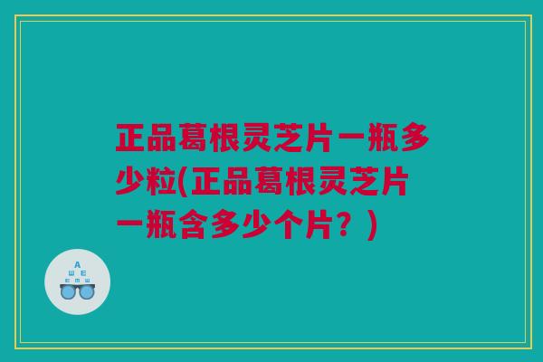 正品葛根灵芝片一瓶多少粒(正品葛根灵芝片一瓶含多少个片?) 正品葛根灵芝片一瓶多少粒(正品葛根灵芝片一瓶含多少个片?)