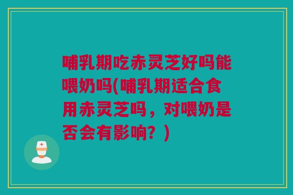 哺乳期吃赤灵芝好吗能喂奶吗(哺乳期适合食用赤灵芝吗,对喂奶是否会有影响?) 哺乳期吃赤灵芝好吗能喂奶吗(哺乳期适合食用赤灵芝吗,对喂奶是否会有影响?)