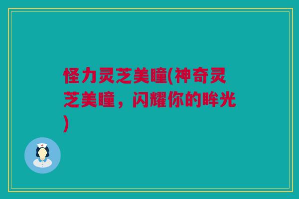 怪力灵芝美瞳(神奇灵芝美瞳,闪耀你的眸光) 怪力灵芝美瞳(神奇灵芝美瞳,闪耀你的眸光)