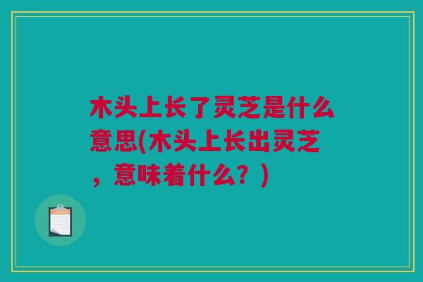 木头上长了灵芝是什么意思(木头上长出灵芝,意味着什么?) 木头上长了灵芝是什么意思(木头上长出灵芝,意味着什么?)