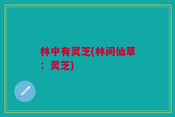 林中有灵芝(林间仙草:灵芝) 林中有灵芝(林间仙草:灵芝)