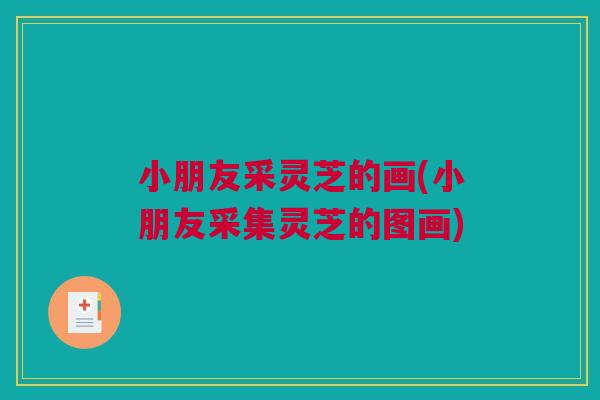 小朋友采灵芝的画(小朋友采集灵芝的图画) 小朋友采灵芝的画(小朋友采集灵芝的图画)