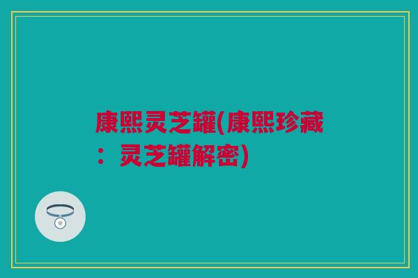 康熙灵芝罐(康熙珍藏:灵芝罐解密) 康熙灵芝罐(康熙珍藏:灵芝罐解密)