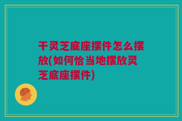 干灵芝底座摆件怎么摆放(如何恰当地摆放灵芝底座摆件) 干灵芝底座摆件怎么摆放(如何恰当地摆放灵芝底座摆件)