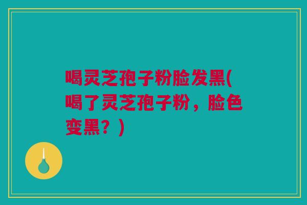 喝灵芝孢子粉脸发黑(喝了灵芝孢子粉,脸色变黑?) 喝灵芝孢子粉脸发黑(喝了灵芝孢子粉,脸色变黑?)