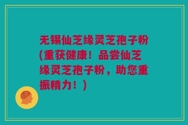 无锡仙芝缘灵芝孢子粉(重获健康!品尝仙芝缘灵芝孢子粉,助您重振精力!) 无锡仙芝缘灵芝孢子粉(重获健康!品尝仙芝缘灵芝孢子粉,助您重振精力!)