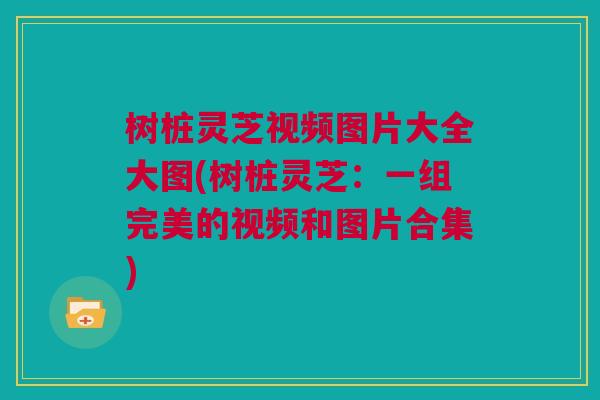 树桩灵芝视频图片大全大图(树桩灵芝:一组完美的视频和图片合集) 树桩灵芝视频图片大全大图(树桩灵芝:一组完美的视频和图片合集)