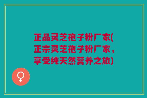 正品灵芝孢子粉厂家(正宗灵芝孢子粉厂家,享受纯天然营养之旅) 正品灵芝孢子粉厂家(正宗灵芝孢子粉厂家,享受纯天然营养之旅)