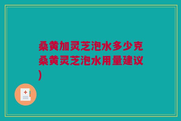 桑黄加灵芝泡水多少克桑黄灵芝泡水用量建议) 桑黄加灵芝泡水多少克桑黄灵芝泡水用量建议)