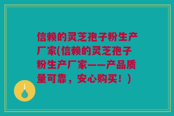 信赖的灵芝孢子粉生产厂家(信赖的灵芝孢子粉生产厂家——产品质量可靠,安心购买!) 信赖的灵芝孢子粉生产厂家(信赖的灵芝孢子粉生产厂家——产品质量可靠,安心购买!)