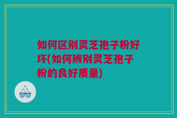 如何区别灵芝孢子粉好坏(如何辨别灵芝孢子粉的良好质量) 如何区别灵芝孢子粉好坏(如何辨别灵芝孢子粉的良好质量)