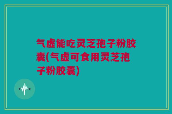 气虚能吃灵芝孢子粉胶囊(气虚可食用灵芝孢子粉胶囊) 气虚能吃灵芝孢子粉胶囊(气虚可食用灵芝孢子粉胶囊)