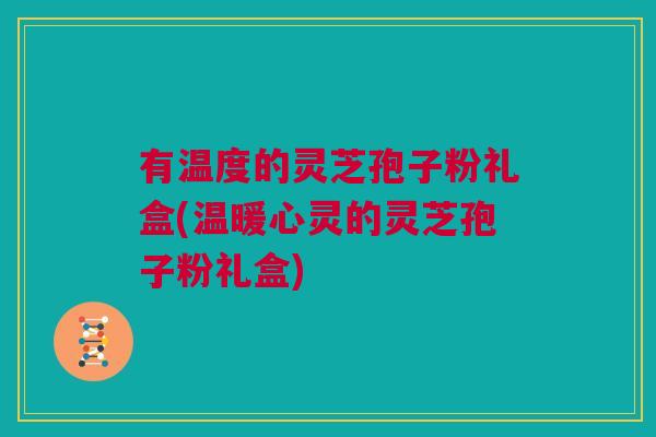 有温度的灵芝孢子粉礼盒(温暖心灵的灵芝孢子粉礼盒) 有温度的灵芝孢子粉礼盒(温暖心灵的灵芝孢子粉礼盒)