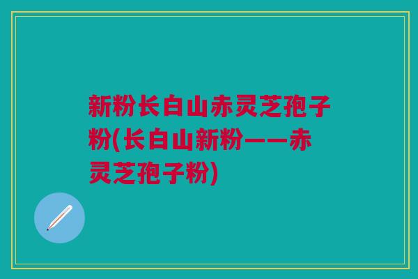 新粉长白山赤灵芝孢子粉(长白山新粉——赤灵芝孢子粉) 新粉长白山赤灵芝孢子粉(长白山新粉——赤灵芝孢子粉)
