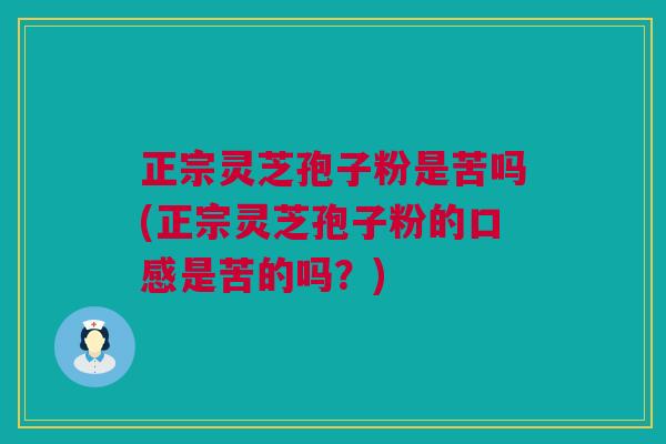 正宗灵芝孢子粉是苦吗(正宗灵芝孢子粉的口感是苦的吗？)