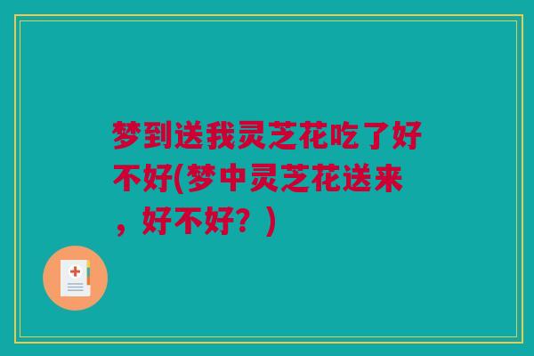 梦到送我灵芝花吃了好不好(梦中灵芝花送来,好不好?) 梦到送我灵芝花吃了好不好(梦中灵芝花送来,好不好?)