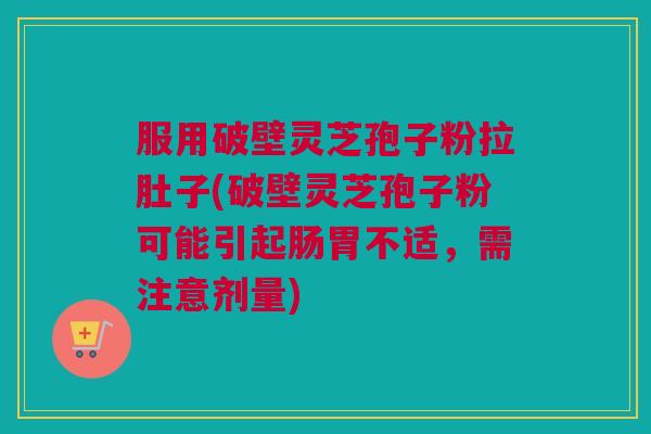 服用破壁灵芝孢子粉拉肚子(破壁灵芝孢子粉可能引起肠胃不适,需注意剂量) 服用破壁灵芝孢子粉拉肚子(破壁灵芝孢子粉可能引起肠胃不适,需注意剂量)