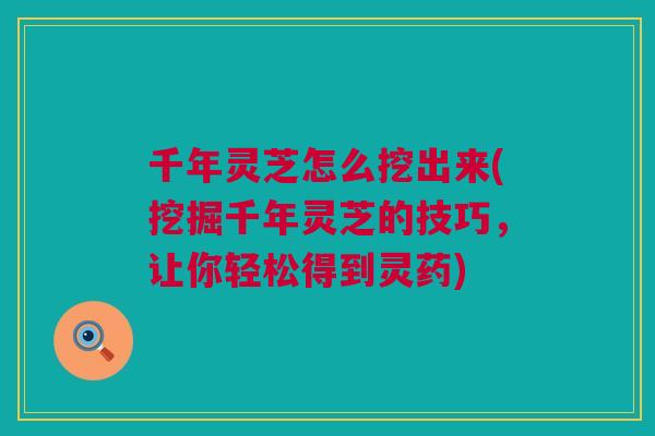 千年灵芝怎么挖出来(挖掘千年灵芝的技巧,让你轻松得到灵药) 千年灵芝怎么挖出来(挖掘千年灵芝的技巧,让你轻松得到灵药)