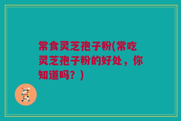 常食灵芝孢子粉(常吃灵芝孢子粉的好处,你知道吗?) 常食灵芝孢子粉(常吃灵芝孢子粉的好处,你知道吗?)