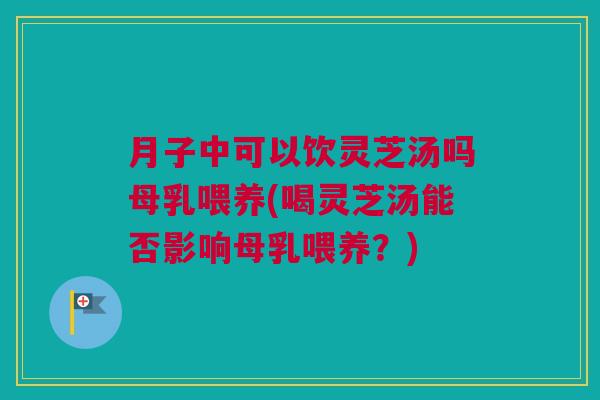 月子中可以饮灵芝汤吗母乳喂养(喝灵芝汤能否影响母乳喂养?) 月子中可以饮灵芝汤吗母乳喂养(喝灵芝汤能否影响母乳喂养?)