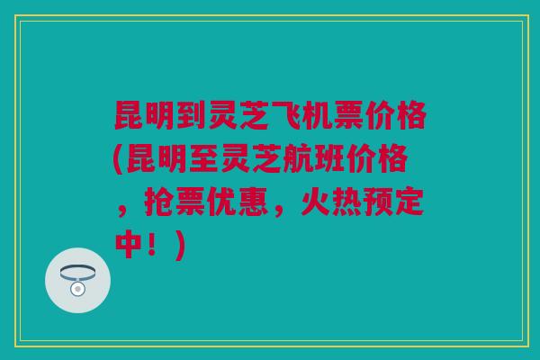 昆明到灵芝飞机票价格(昆明至灵芝航班价格,抢票优惠,火热预定中!) 昆明到灵芝飞机票价格(昆明至灵芝航班价格,抢票优惠,火热预定中!)