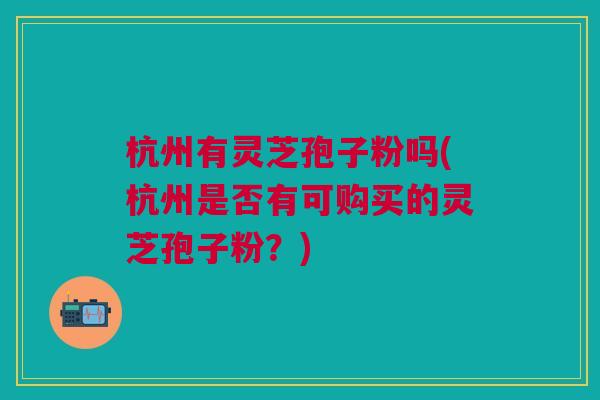 杭州有灵芝孢子粉吗(杭州是否有可购买的灵芝孢子粉?) 杭州有灵芝孢子粉吗(杭州是否有可购买的灵芝孢子粉?)