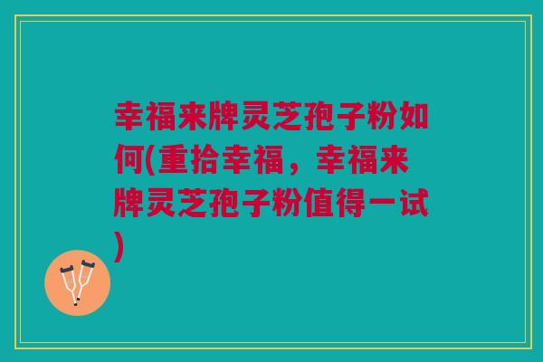 幸福来牌灵芝孢子粉如何(重拾幸福,幸福来牌灵芝孢子粉值得一试) 幸福来牌灵芝孢子粉如何(重拾幸福,幸福来牌灵芝孢子粉值得一试)
