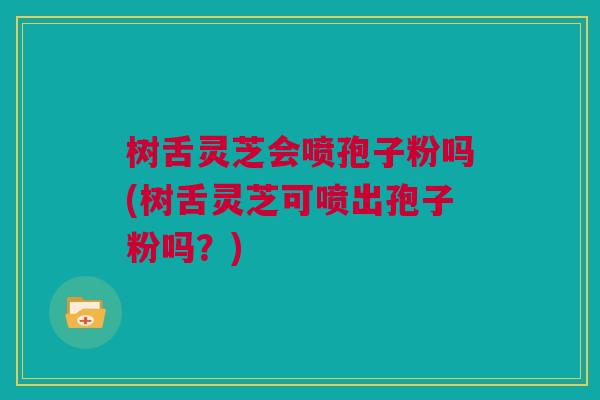 树舌灵芝会喷孢子粉吗(树舌灵芝可喷出孢子粉吗?) 树舌灵芝会喷孢子粉吗(树舌灵芝可喷出孢子粉吗?)